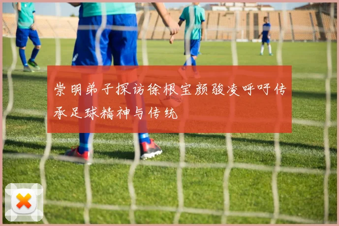 崇明弟子探访徐根宝颜骏凌呼吁传承足球精神与传统