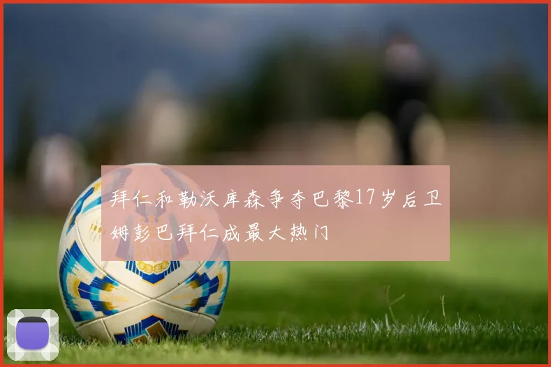 拜仁和勒沃库森争夺巴黎17岁后卫姆彭巴拜仁成最大热门