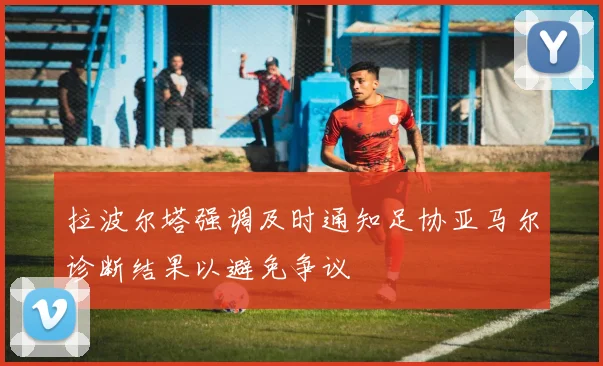 拉波尔塔强调及时通知足协亚马尔诊断结果以避免争议