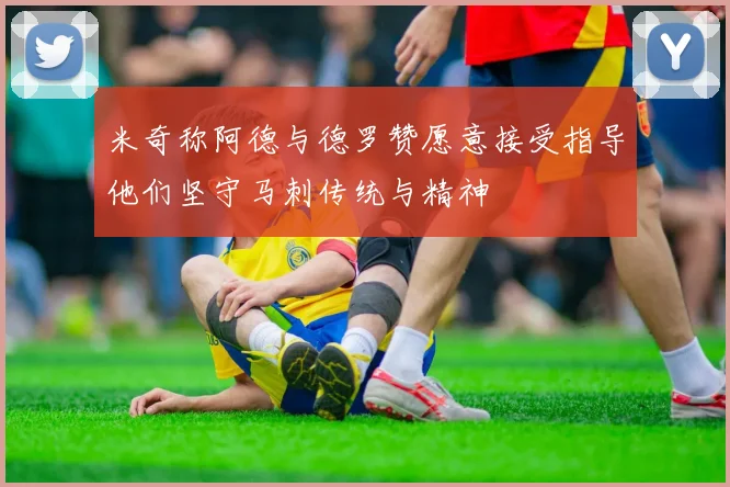 米奇称阿德与德罗赞愿意接受指导他们坚守马刺传统与精神