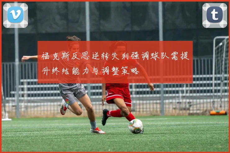 福克斯反思逆转失利强调球队需提升终结能力与调整策略