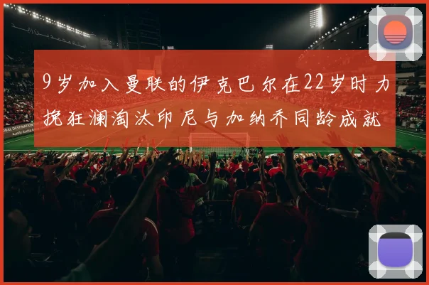9岁加入曼联的伊克巴尔在22岁时力挽狂澜淘汰印尼与加纳乔同龄成就辉煌