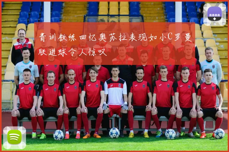 青训教练回忆奥苏拉表现如小C罗曼联进球令人惊叹