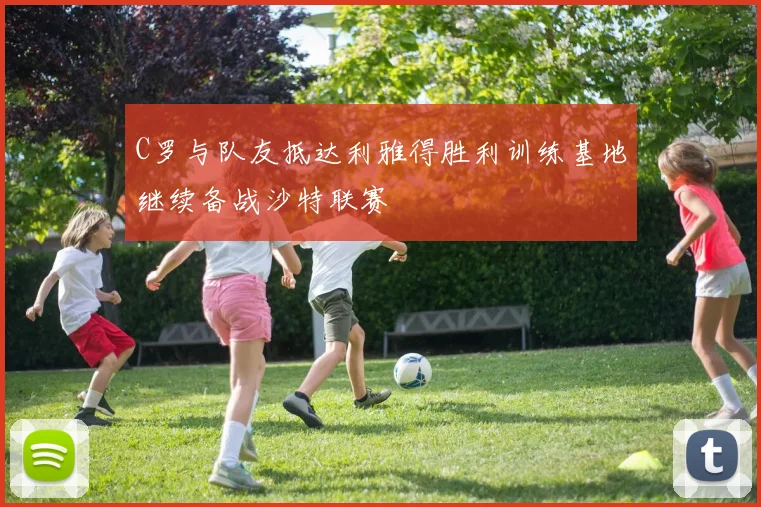C罗与队友抵达利雅得胜利训练基地继续备战沙特联赛