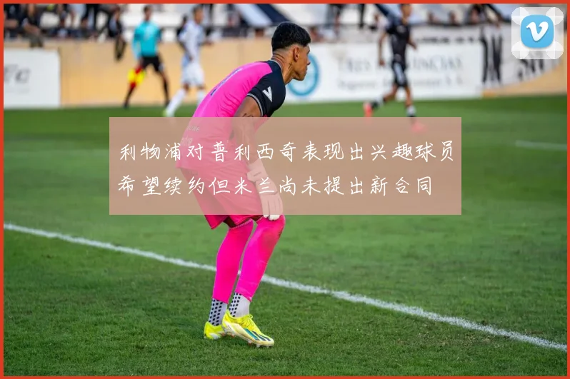 利物浦对普利西奇表现出兴趣球员希望续约但米兰尚未提出新合同