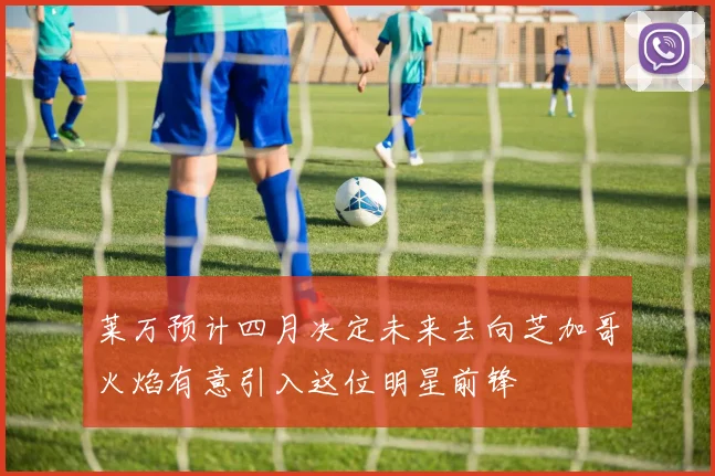 莱万预计四月决定未来去向芝加哥火焰有意引入这位明星前锋