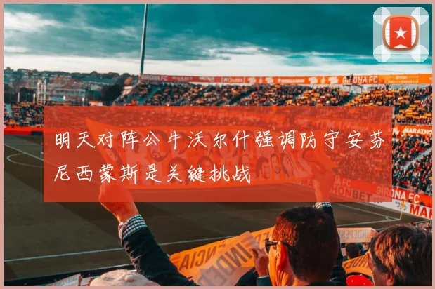 明天对阵公牛沃尔什强调防守安芬尼西蒙斯是关键挑战
