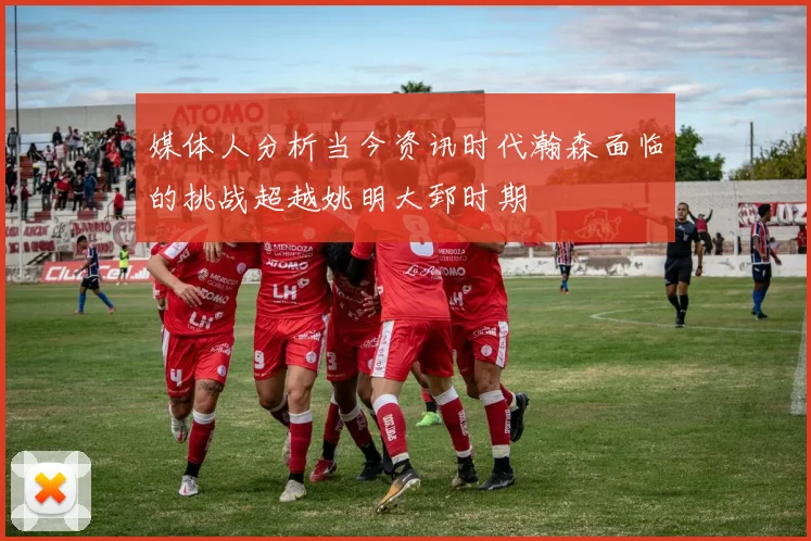 媒体人分析当今资讯时代瀚森面临的挑战超越姚明大郅时期