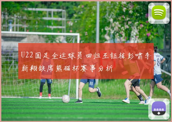 U22国足全运球员回归王钰栋彭啸李新翔缺席熊猫杯赛事分析