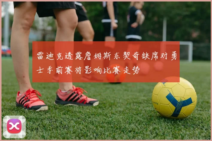 雷迪克透露詹姆斯东契奇缺席对勇士季前赛将影响比赛走势