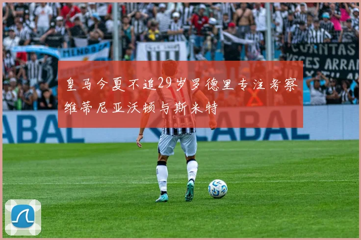 皇马今夏不追29岁罗德里专注考察维蒂尼亚沃顿与斯米特