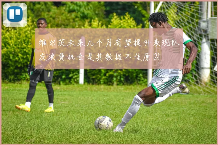 维尔茨未来几个月有望提升表现队友浪费机会是其数据不佳原因
