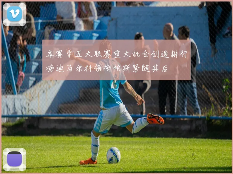 本赛季五大联赛重大机会创造排行榜迪马尔科领衔帕斯紧随其后