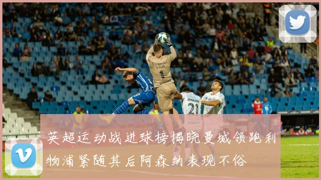 英超运动战进球榜揭晓曼城领跑利物浦紧随其后阿森纳表现不俗