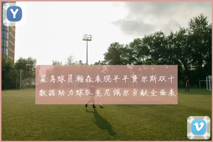 菜鸟球员瀚森表现平平费尔斯双十数据助力球队克尼佩尔贡献全面表现