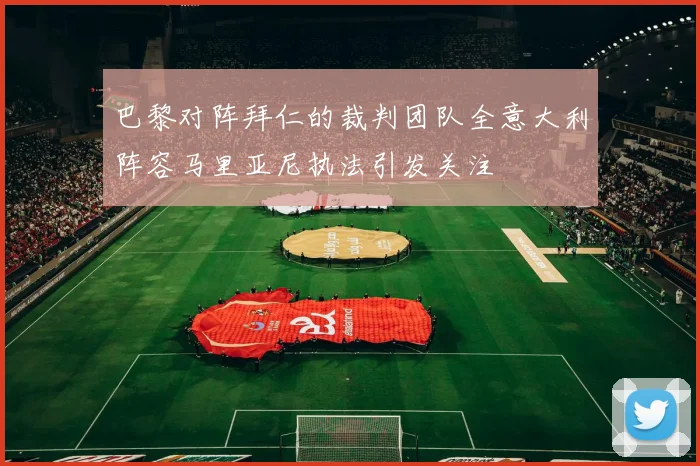 巴黎对阵拜仁的裁判团队全意大利阵容马里亚尼执法引发关注