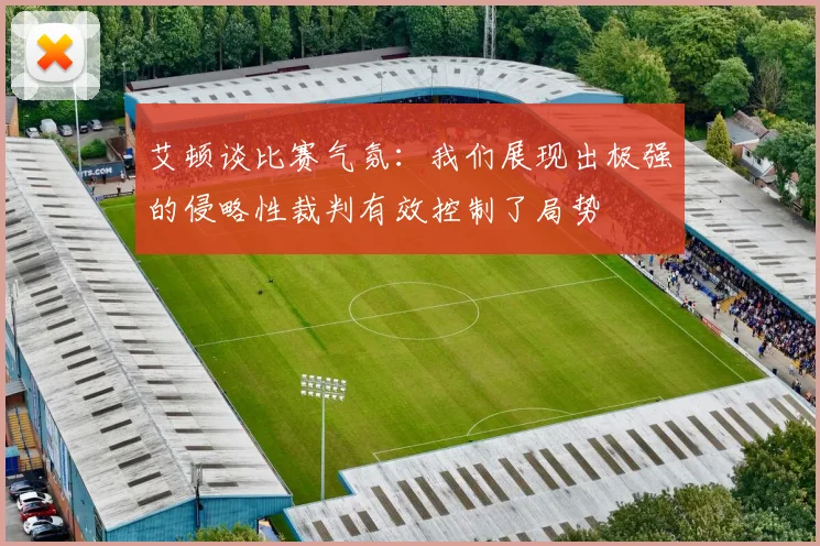 艾顿谈比赛气氛：我们展现出极强的侵略性裁判有效控制了局势