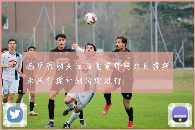 巴萨密切关注马竞前锋阿尔瓦雷斯未来引援计划持续进行