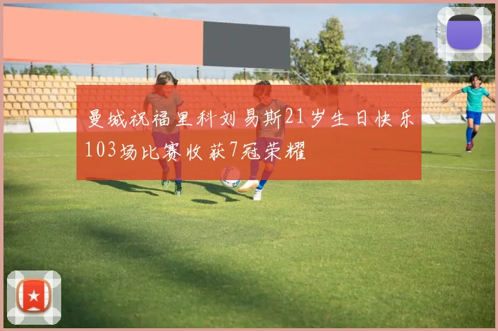 曼城祝福里科刘易斯21岁生日快乐103场比赛收获7冠荣耀
