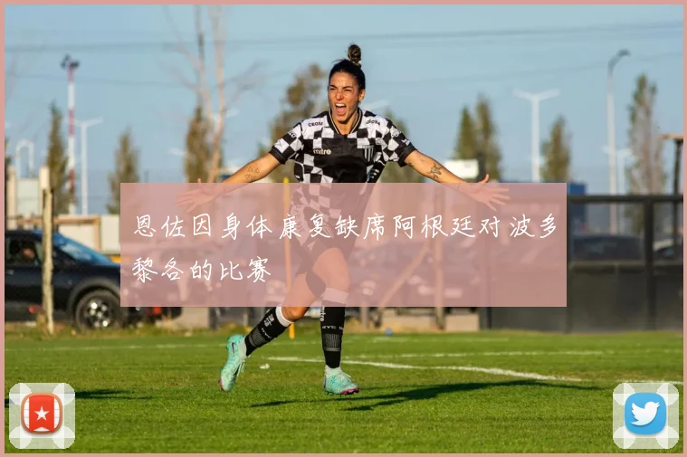 恩佐因身体康复缺席阿根廷对波多黎各的比赛