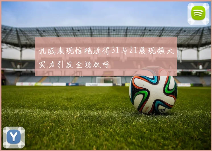 扎威表现惊艳连得31与21展现强大实力引发全场欢呼