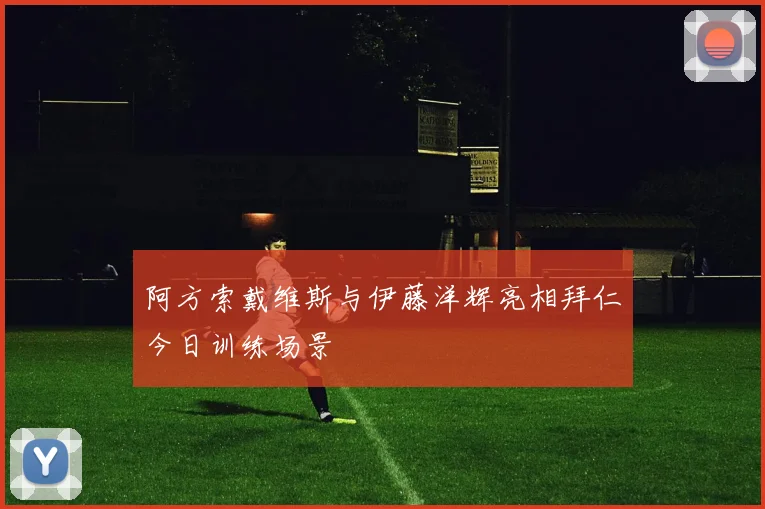 阿方索戴维斯与伊藤洋辉亮相拜仁今日训练场景