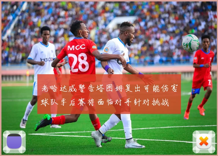 老哈达威警告塔图姆复出可能伤害球队季后赛将面临对手针对挑战