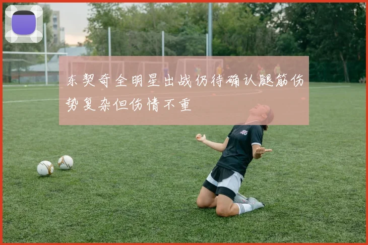 东契奇全明星出战仍待确认腿筋伤势复杂但伤情不重