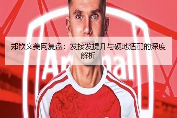 郑钦文美网复盘：发接发提升与硬地适配的深度解析 | 3377Sports